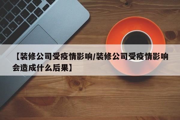 【装修公司受疫情影响/装修公司受疫情影响会造成什么后果】
