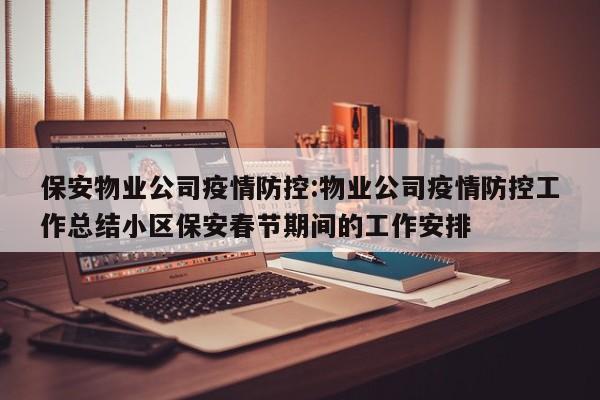 保安物业公司疫情防控:物业公司疫情防控工作总结小区保安春节期间的工作安排