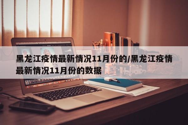 黑龙江疫情最新情况11月份的/黑龙江疫情最新情况11月份的数据