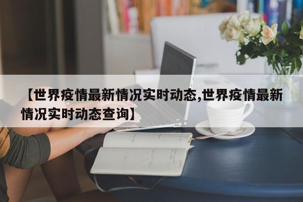 【世界疫情最新情况实时动态,世界疫情最新情况实时动态查询】
