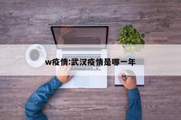 w疫情:武汉疫情是哪一年