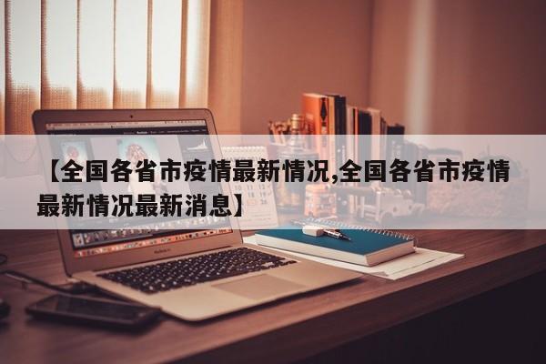 【全国各省市疫情最新情况,全国各省市疫情最新情况最新消息】