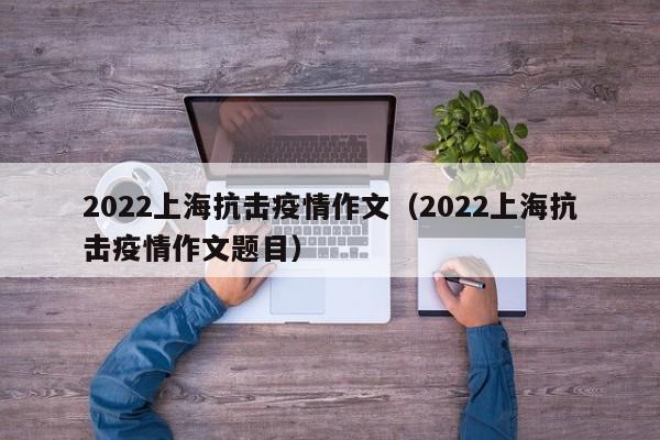 2022上海抗击疫情作文（2022上海抗击疫情作文题目）