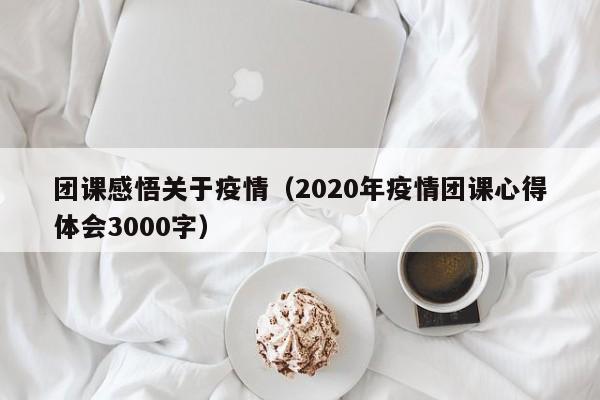 团课感悟关于疫情（2020年疫情团课心得体会3000字）