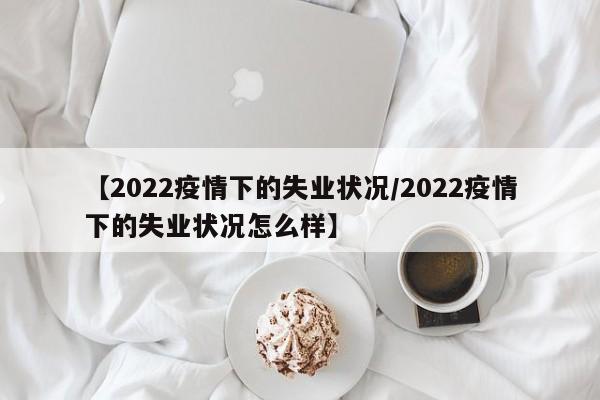 【2022疫情下的失业状况/2022疫情下的失业状况怎么样】