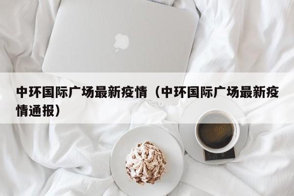 中环国际广场最新疫情（中环国际广场最新疫情通报）