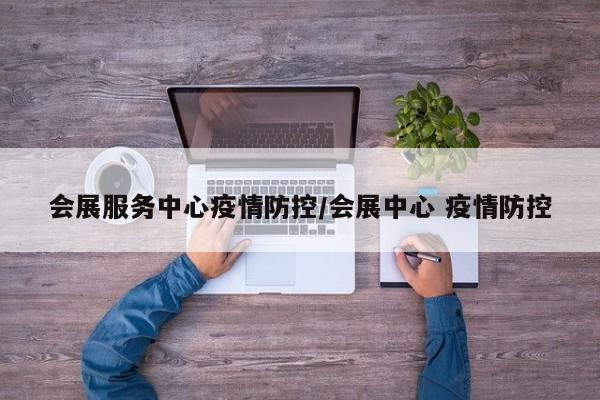 会展服务中心疫情防控/会展中心 疫情防控