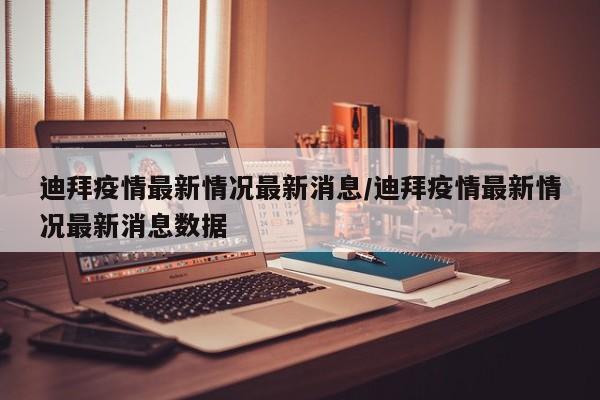 迪拜疫情最新情况最新消息/迪拜疫情最新情况最新消息数据