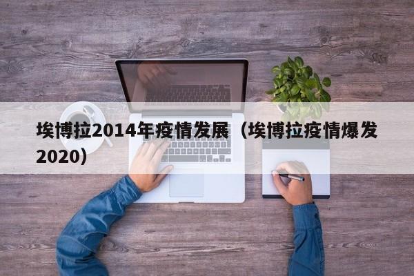 埃博拉2014年疫情发展（埃博拉疫情爆发2020）