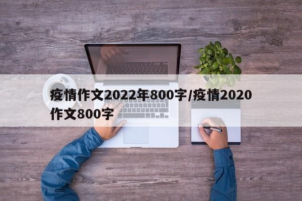疫情作文2022年800字/疫情2020作文800字