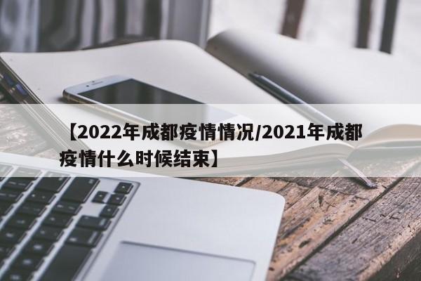 【2022年成都疫情情况/2021年成都疫情什么时候结束】