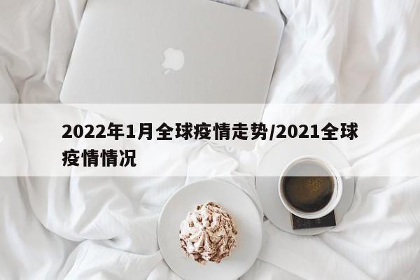 2022年1月全球疫情走势/2021全球疫情情况