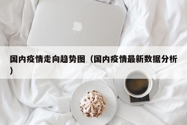 国内疫情走向趋势图（国内疫情最新数据分析）