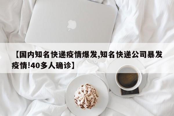 【国内知名快递疫情爆发,知名快递公司暴发疫情!40多人确诊】