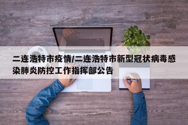 二连浩特市疫情/二连浩特市新型冠状病毒感染肺炎防控工作指挥部公告