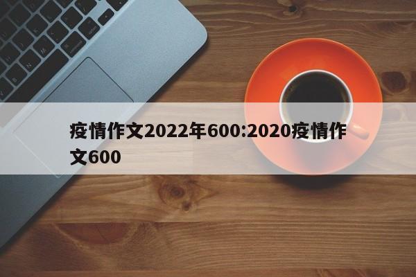 疫情作文2022年600:2020疫情作文600