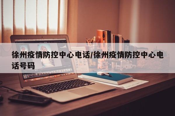 徐州疫情防控中心电话/徐州疫情防控中心电话号码