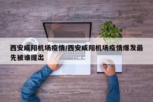 西安咸阳机场疫情/西安咸阳机场疫情爆发最先被谁提出
