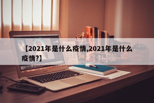 【2021年是什么疫情,2021年是什么疫情?】