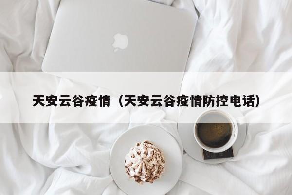 天安云谷疫情（天安云谷疫情防控电话）
