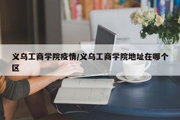 义乌工商学院疫情/义乌工商学院地址在哪个区