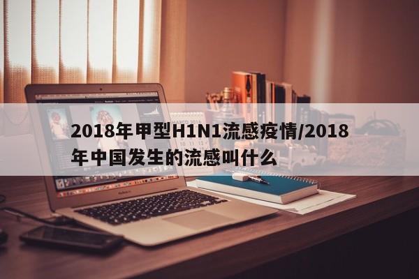 2018年甲型H1N1流感疫情/2018年中国发生的流感叫什么