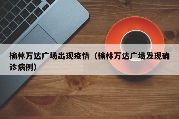 榆林万达广场出现疫情（榆林万达广场发现确诊病例）