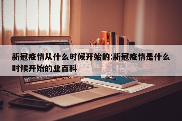 新冠疫情从什么时候开始的:新冠疫情是什么时候开始的业百科