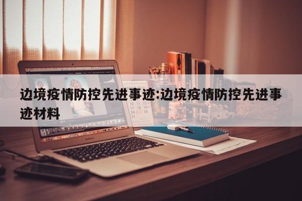 边境疫情防控先进事迹:边境疫情防控先进事迹材料