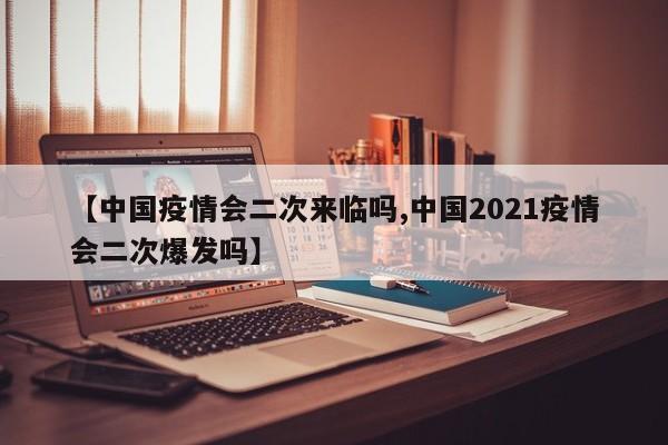 【中国疫情会二次来临吗,中国2021疫情会二次爆发吗】