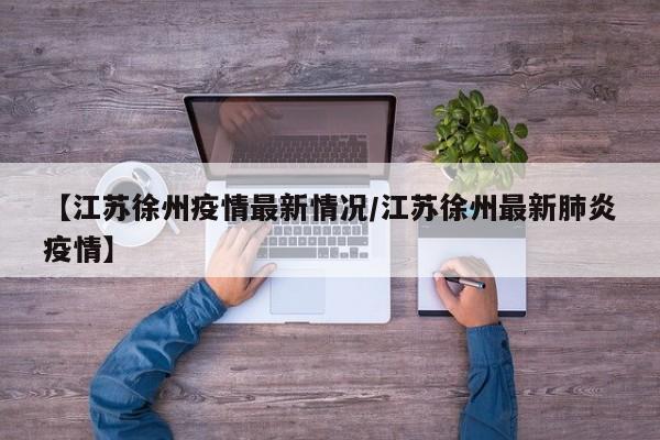 【江苏徐州疫情最新情况/江苏徐州最新肺炎疫情】