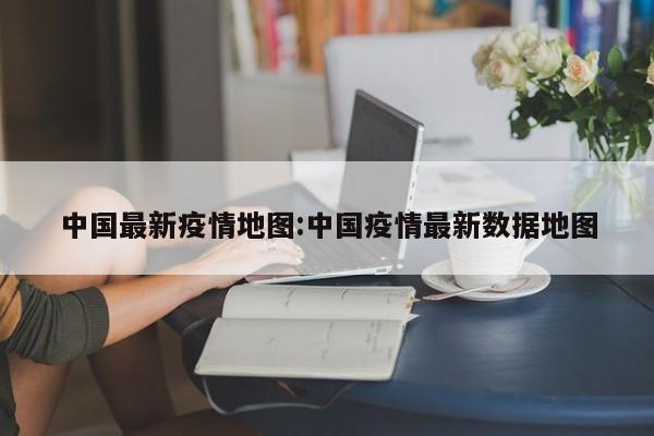 中国最新疫情地图:中国疫情最新数据地图