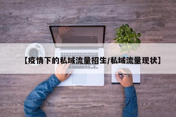 【疫情下的私域流量招生/私域流量现状】