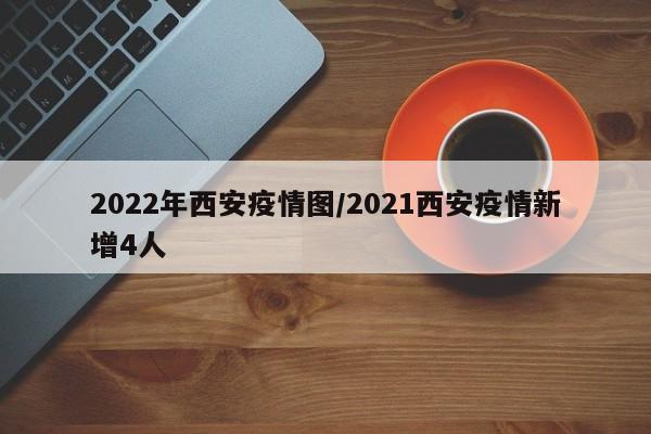 2022年西安疫情图/2021西安疫情新增4人