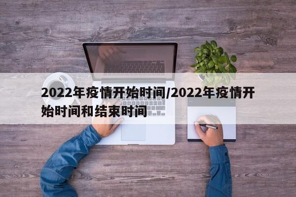 2022年疫情开始时间/2022年疫情开始时间和结束时间
