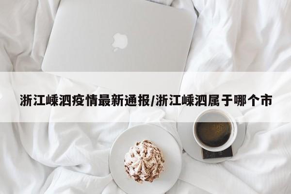 浙江嵊泗疫情最新通报/浙江嵊泗属于哪个市