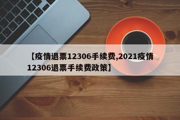 【疫情退票12306手续费,2021疫情12306退票手续费政策】