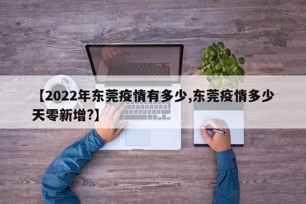 【2022年东莞疫情有多少,东莞疫情多少天零新增?】