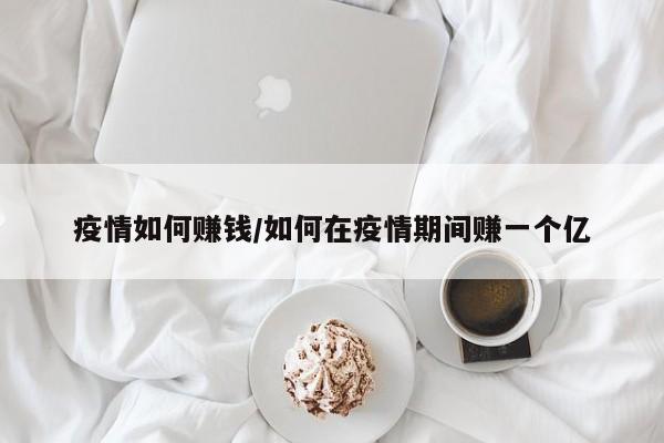 疫情如何赚钱/如何在疫情期间赚一个亿