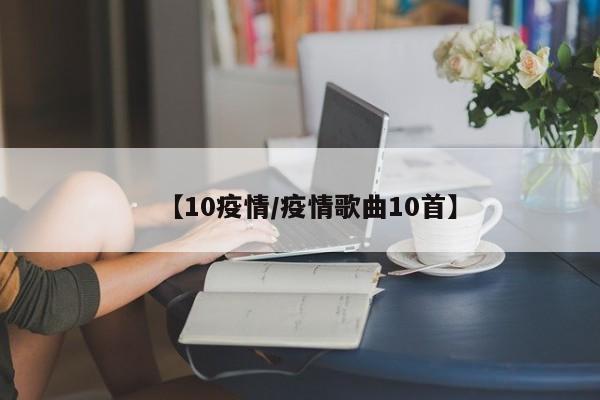 【10疫情/疫情歌曲10首】