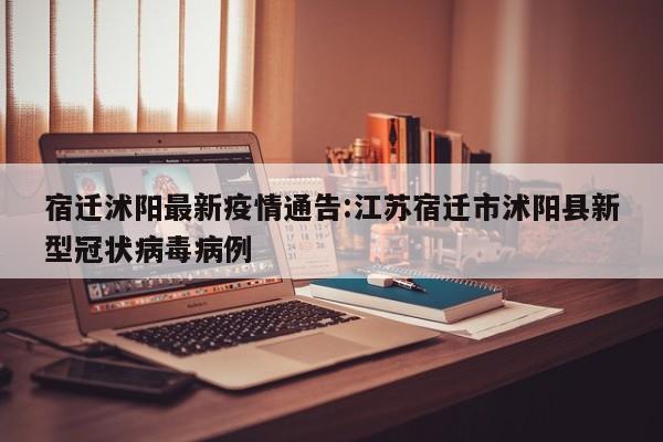 宿迁沭阳最新疫情通告:江苏宿迁市沭阳县新型冠状病毒病例