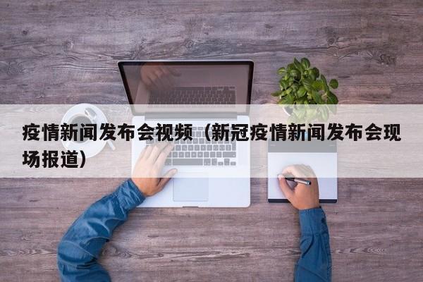 疫情新闻发布会视频（新冠疫情新闻发布会现场报道）