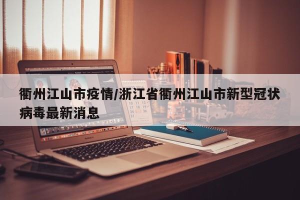 衢州江山市疫情/浙江省衢州江山市新型冠状病毒最新消息