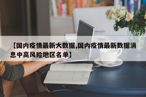 【国内疫情最新大数据,国内疫情最新数据消息中高风险地区名单】