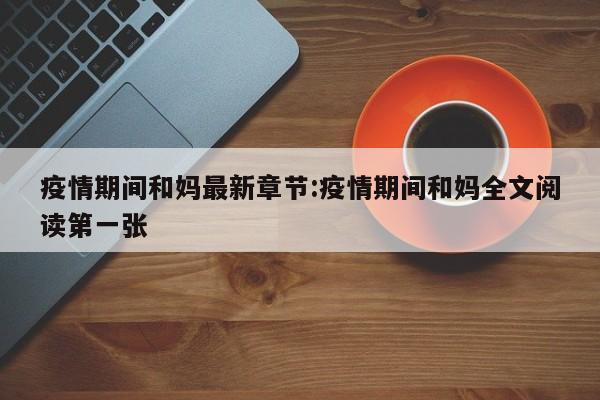 疫情期间和妈最新章节:疫情期间和妈全文阅读第一张