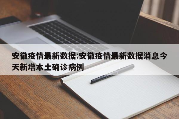 安徽疫情最新数据:安徽疫情最新数据消息今天新增本土确诊病例