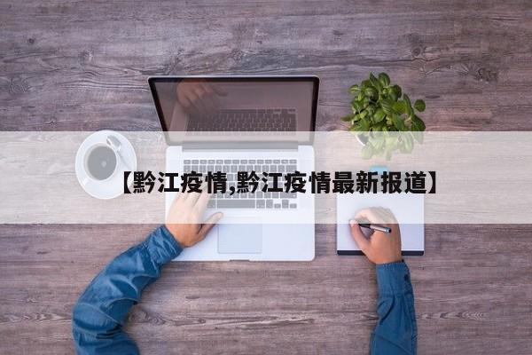 【黔江疫情,黔江疫情最新报道】