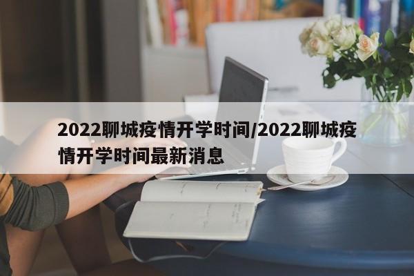 2022聊城疫情开学时间/2022聊城疫情开学时间最新消息