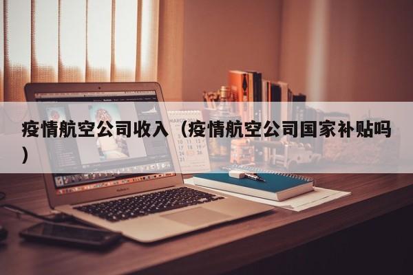 疫情航空公司收入（疫情航空公司国家补贴吗）
