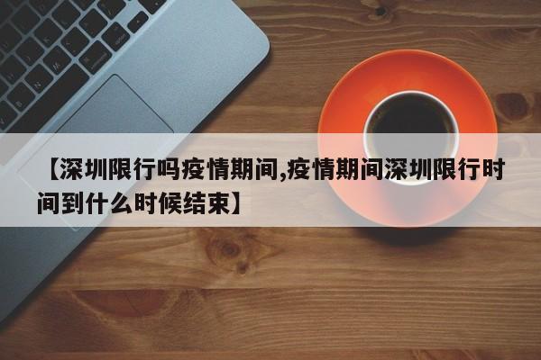 【深圳限行吗疫情期间,疫情期间深圳限行时间到什么时候结束】